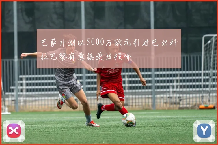 巴萨计划以5000万欧元引进巴尔科拉巴黎有意接受该报价