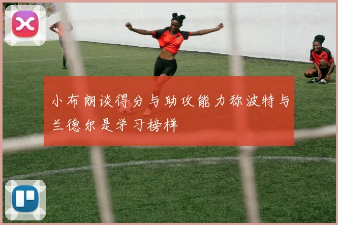 小布朗谈得分与助攻能力称波特与兰德尔是学习榜样