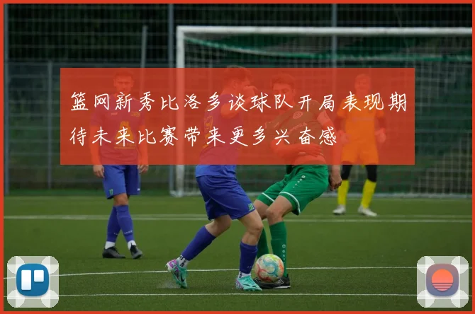 篮网新秀比洛多谈球队开局表现期待未来比赛带来更多兴奋感