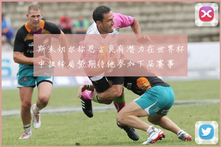 斯米切尔称恩古莫有潜力在世界杯中扭转局势期待他参加下届赛事