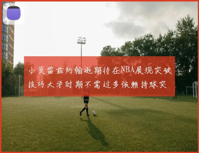 小莫雷兹约翰逊期待在NBA展现突破技巧大学时期不需过多依赖持球突破