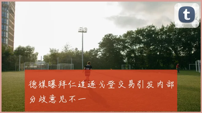 德媒曝拜仁追逐戈登交易引发内部分歧意见不一