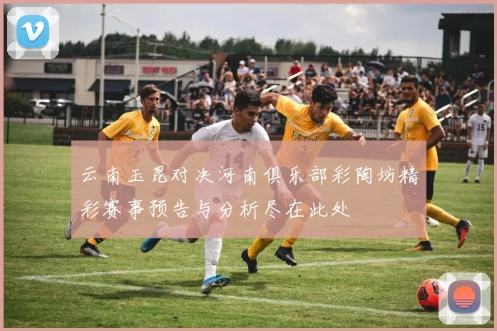云南玉昆对决河南俱乐部彩陶坊精彩赛事预告与分析尽在此处