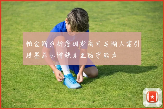 帕金斯分析詹姆斯离开后湖人需引进墨菲以增强东里防守能力