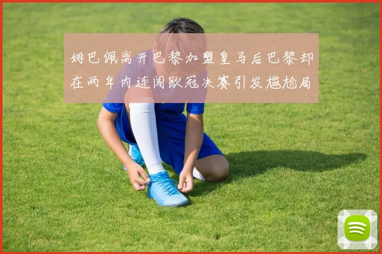 姆巴佩离开巴黎加盟皇马后巴黎却在两年内连闯欧冠决赛引发尴尬局面