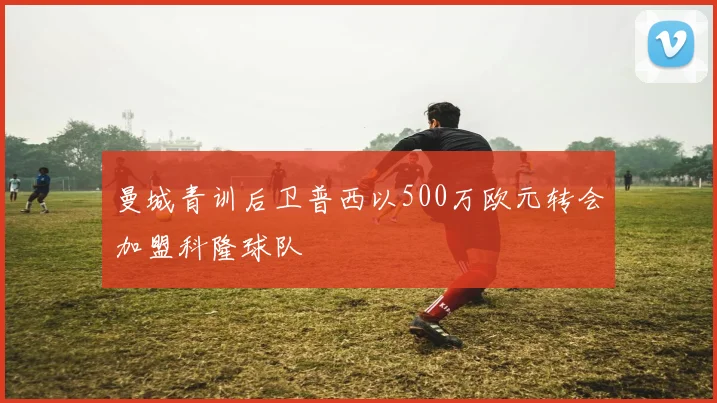 曼城青训后卫普西以500万欧元转会加盟科隆球队