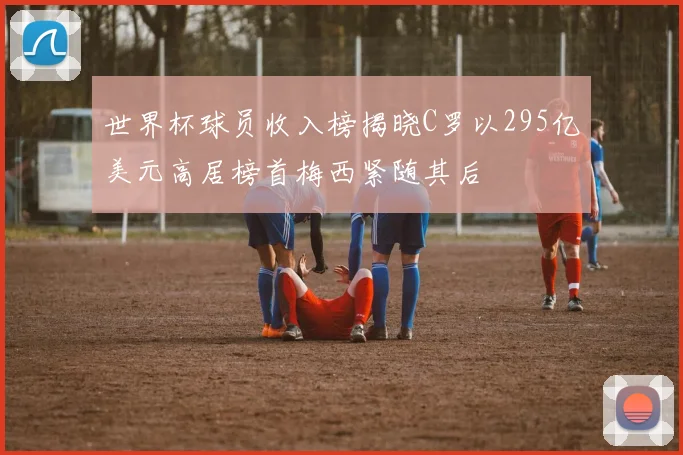 世界杯球员收入榜揭晓C罗以295亿美元高居榜首梅西紧随其后