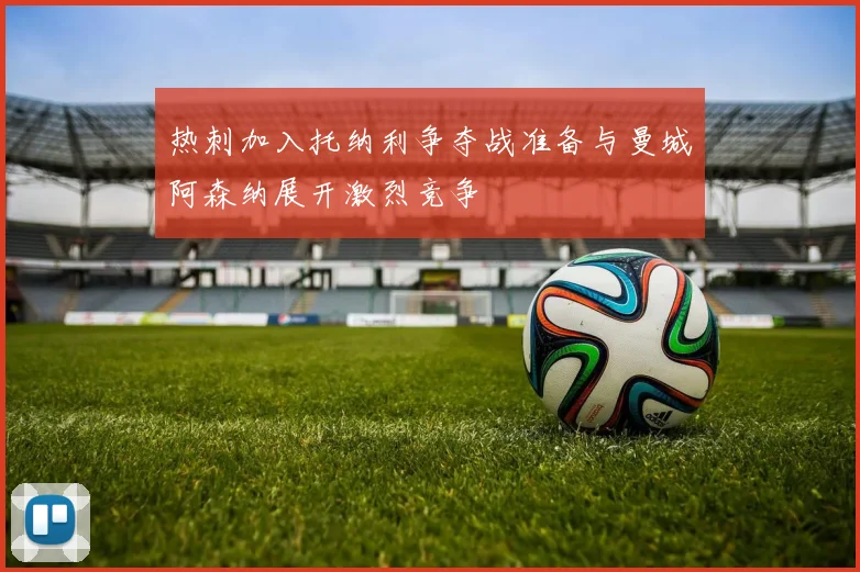 热刺加入托纳利争夺战准备与曼城阿森纳展开激烈竞争