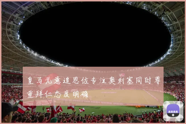 皇马无意追恩佐专注奥利塞同时尊重拜仁态度明确