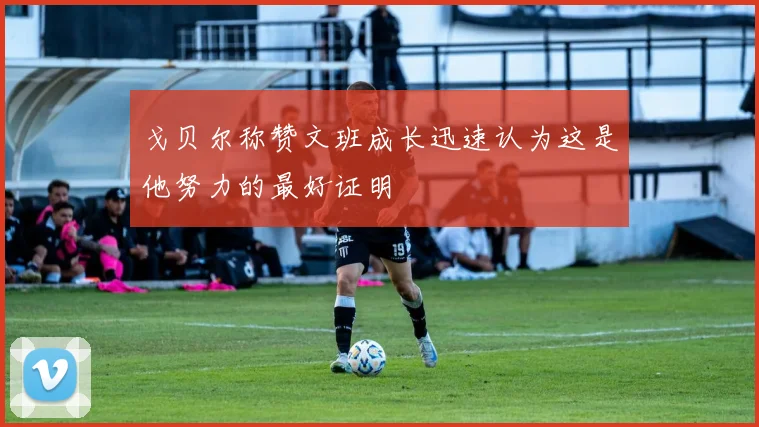 戈贝尔称赞文班成长迅速认为这是他努力的最好证明