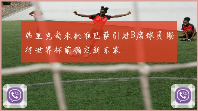 弗里克尚未批准巴萨引进B席球员期待世界杯前确定新东家