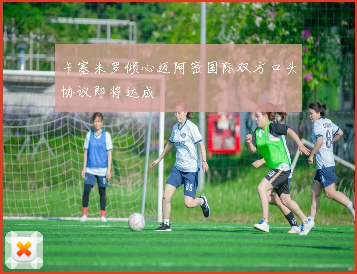 卡塞米罗倾心迈阿密国际双方口头协议即将达成