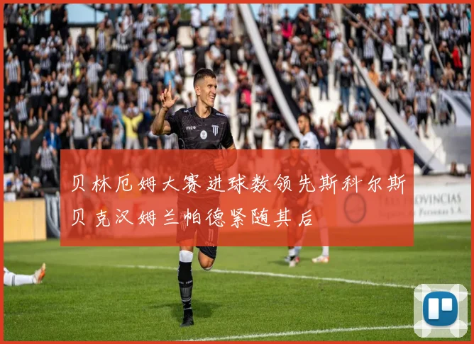 贝林厄姆大赛进球数领先斯科尔斯贝克汉姆兰帕德紧随其后