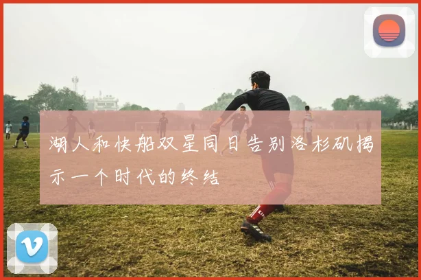 湖人和快船双星同日告别洛杉矶揭示一个时代的终结