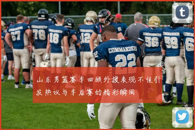 山东男篮赛季回顾外援表现不佳引发热议与季后赛的精彩瞬间
